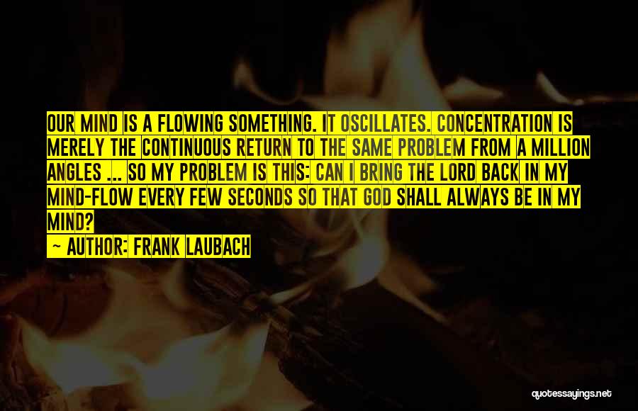 Frank Laubach Quotes: Our Mind Is A Flowing Something. It Oscillates. Concentration Is Merely The Continuous Return To The Same Problem From A