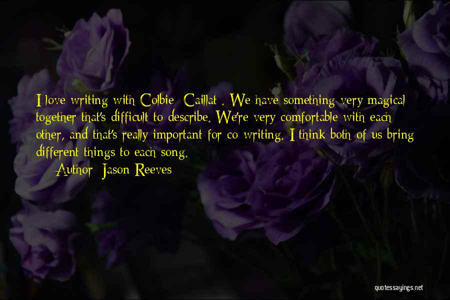 Jason Reeves Quotes: I Love Writing With Colbie [caillat]. We Have Something Very Magical Together That's Difficult To Describe. We're Very Comfortable With