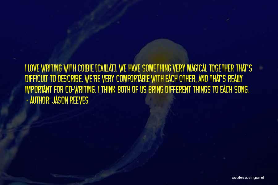 Jason Reeves Quotes: I Love Writing With Colbie [caillat]. We Have Something Very Magical Together That's Difficult To Describe. We're Very Comfortable With