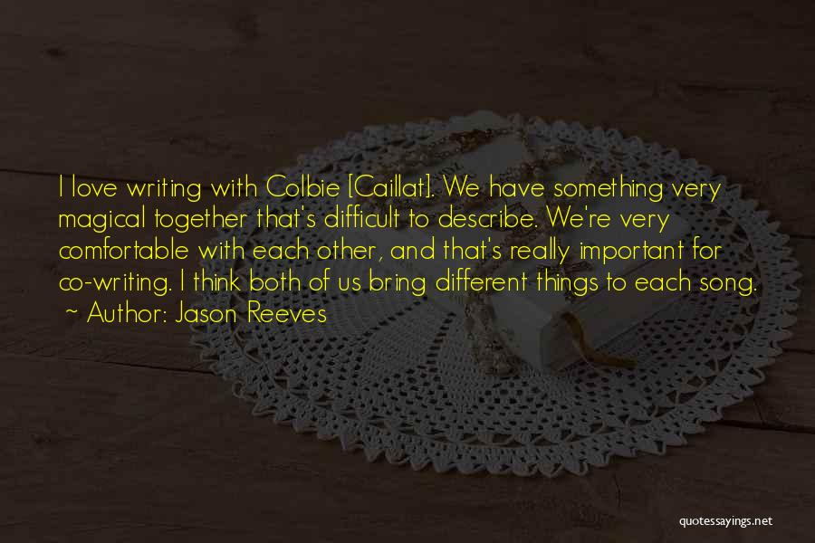 Jason Reeves Quotes: I Love Writing With Colbie [caillat]. We Have Something Very Magical Together That's Difficult To Describe. We're Very Comfortable With