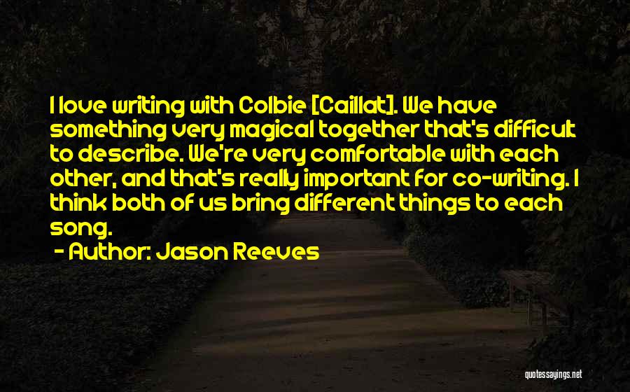 Jason Reeves Quotes: I Love Writing With Colbie [caillat]. We Have Something Very Magical Together That's Difficult To Describe. We're Very Comfortable With