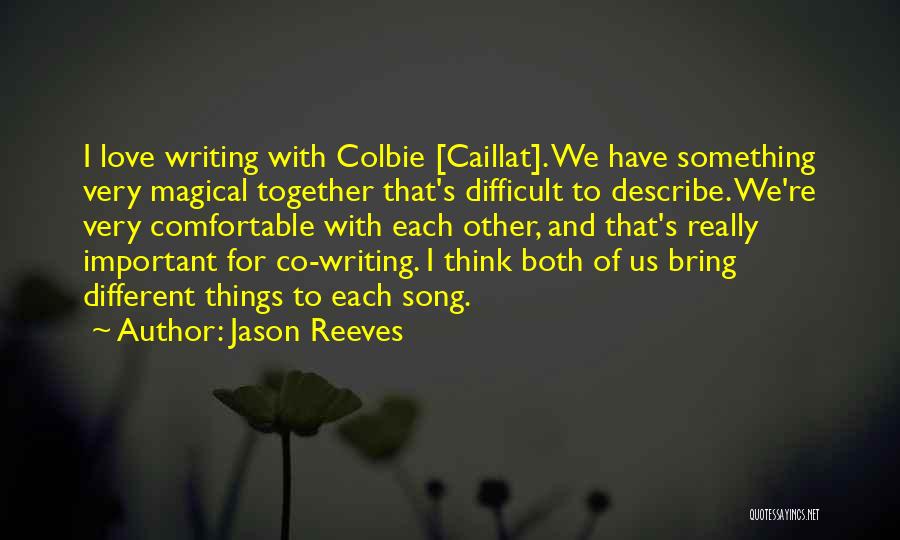 Jason Reeves Quotes: I Love Writing With Colbie [caillat]. We Have Something Very Magical Together That's Difficult To Describe. We're Very Comfortable With