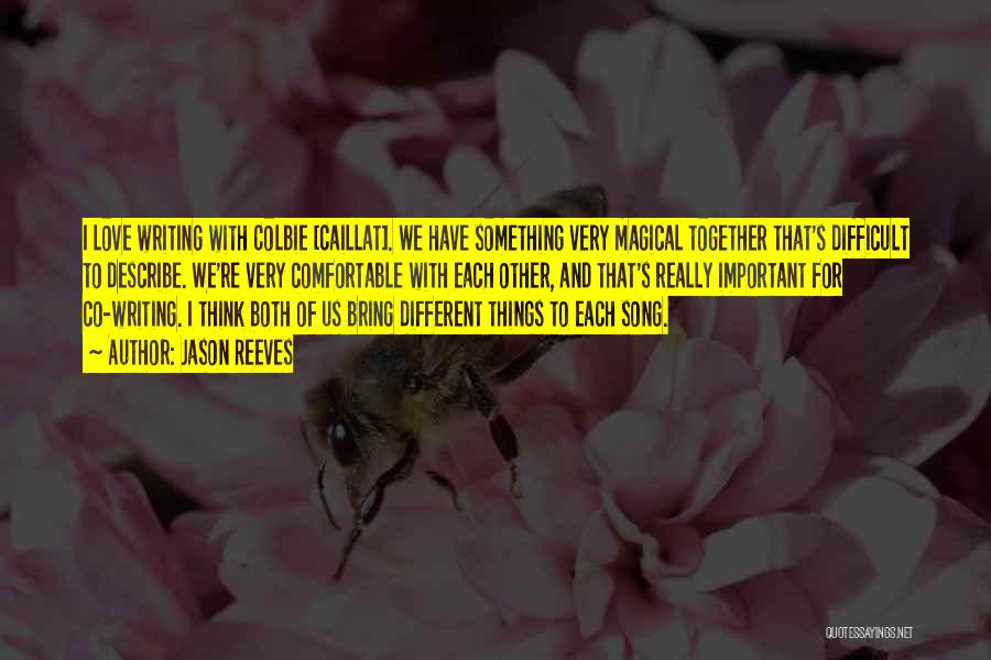 Jason Reeves Quotes: I Love Writing With Colbie [caillat]. We Have Something Very Magical Together That's Difficult To Describe. We're Very Comfortable With