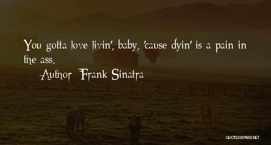 Frank Sinatra Quotes: You Gotta Love Livin', Baby, 'cause Dyin' Is A Pain In The Ass.