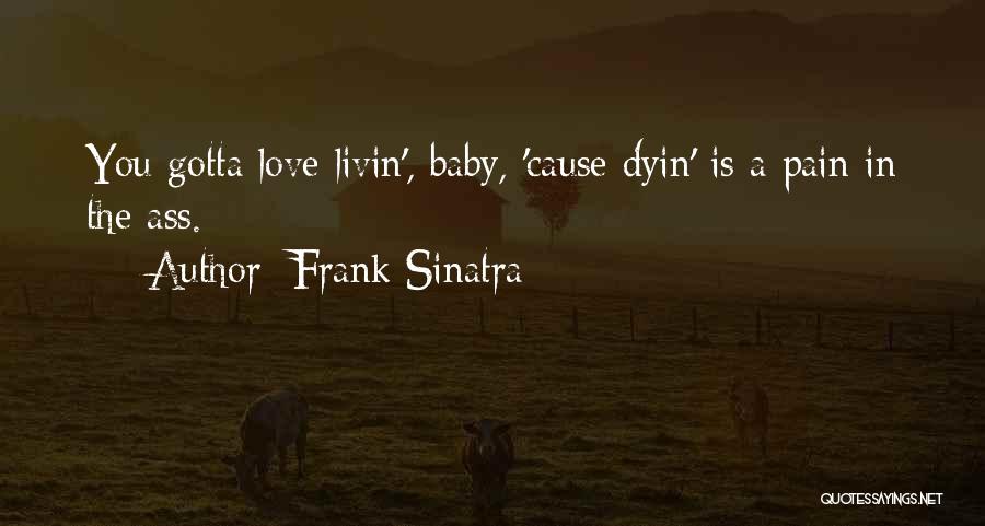 Frank Sinatra Quotes: You Gotta Love Livin', Baby, 'cause Dyin' Is A Pain In The Ass.