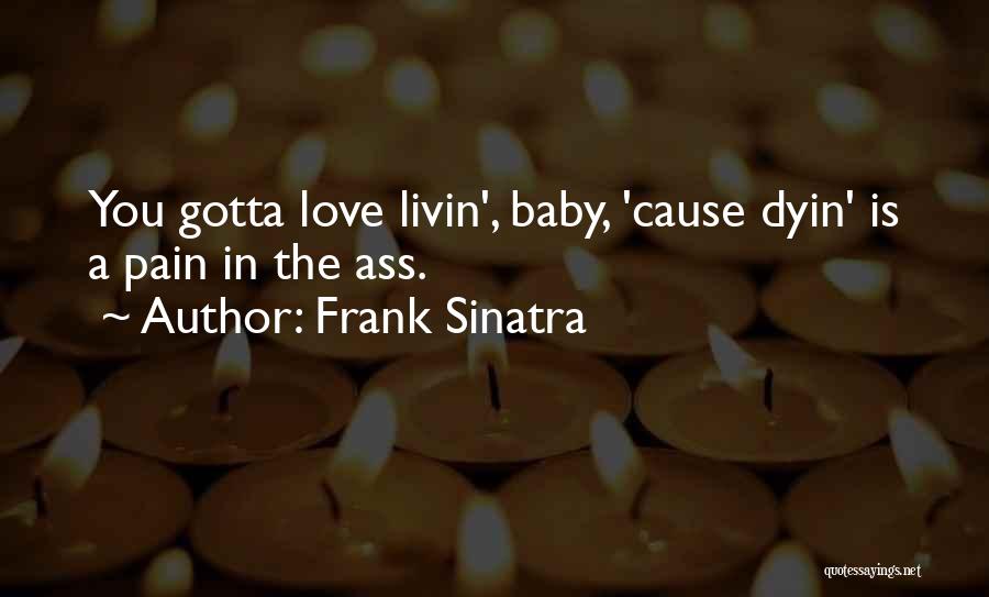 Frank Sinatra Quotes: You Gotta Love Livin', Baby, 'cause Dyin' Is A Pain In The Ass.