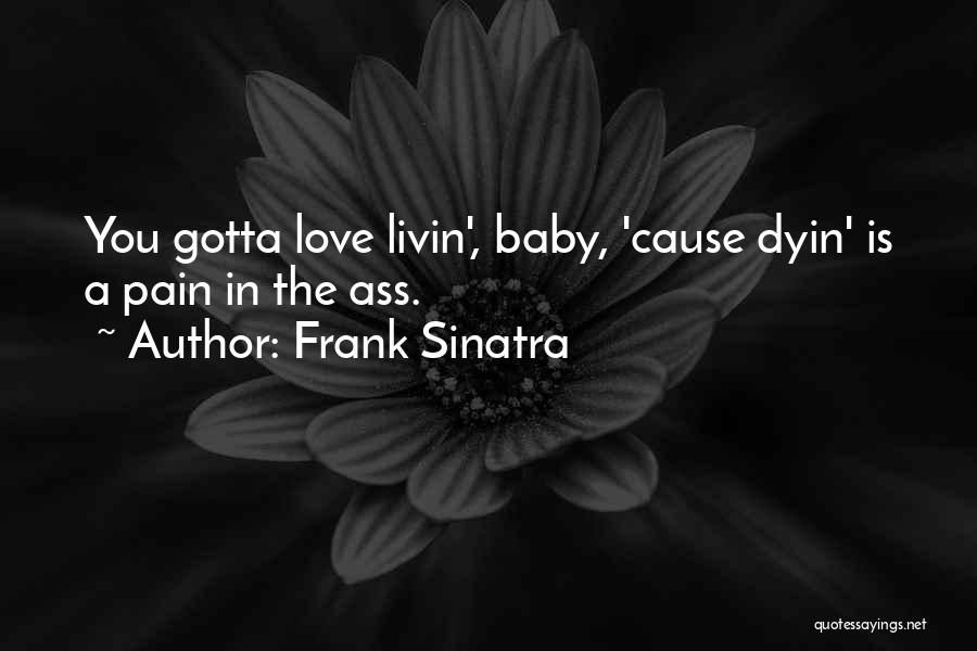 Frank Sinatra Quotes: You Gotta Love Livin', Baby, 'cause Dyin' Is A Pain In The Ass.