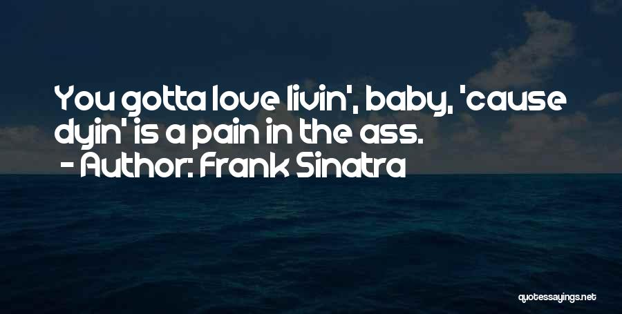 Frank Sinatra Quotes: You Gotta Love Livin', Baby, 'cause Dyin' Is A Pain In The Ass.