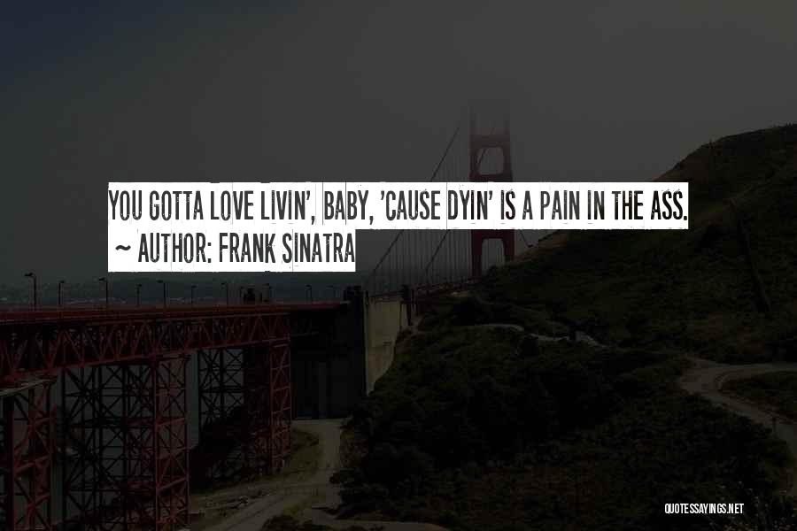 Frank Sinatra Quotes: You Gotta Love Livin', Baby, 'cause Dyin' Is A Pain In The Ass.