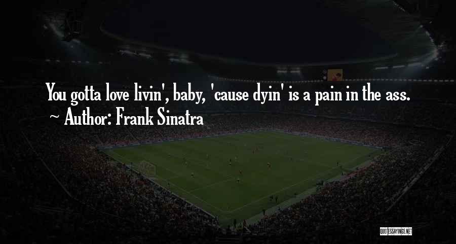 Frank Sinatra Quotes: You Gotta Love Livin', Baby, 'cause Dyin' Is A Pain In The Ass.