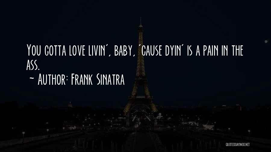 Frank Sinatra Quotes: You Gotta Love Livin', Baby, 'cause Dyin' Is A Pain In The Ass.