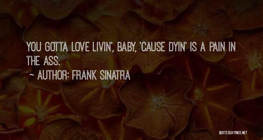 Frank Sinatra Quotes: You Gotta Love Livin', Baby, 'cause Dyin' Is A Pain In The Ass.