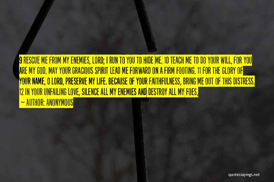 Anonymous Quotes: 9 Rescue Me From My Enemies, Lord; I Run To You To Hide Me. 10 Teach Me To Do Your
