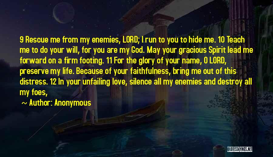 Anonymous Quotes: 9 Rescue Me From My Enemies, Lord; I Run To You To Hide Me. 10 Teach Me To Do Your