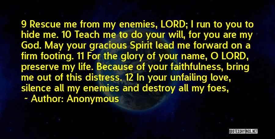 Anonymous Quotes: 9 Rescue Me From My Enemies, Lord; I Run To You To Hide Me. 10 Teach Me To Do Your