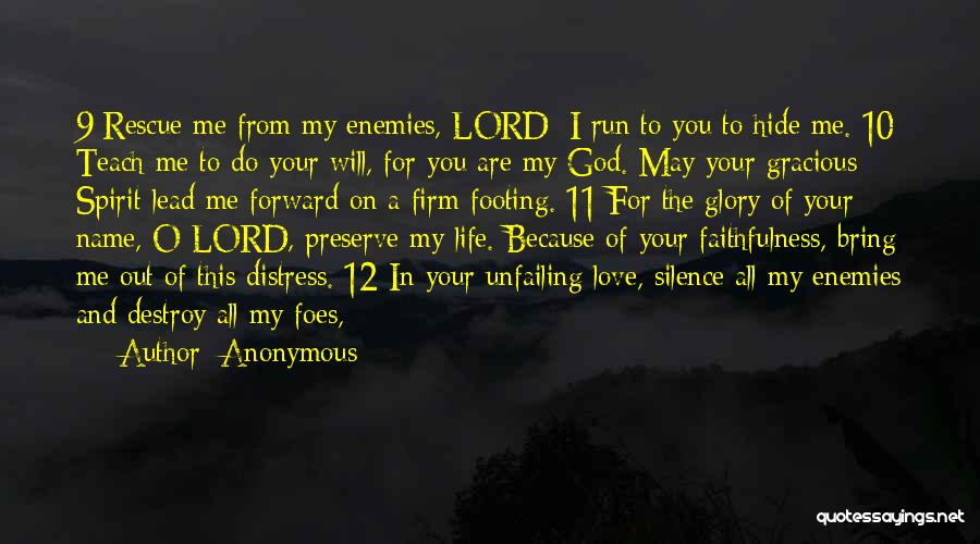 Anonymous Quotes: 9 Rescue Me From My Enemies, Lord; I Run To You To Hide Me. 10 Teach Me To Do Your