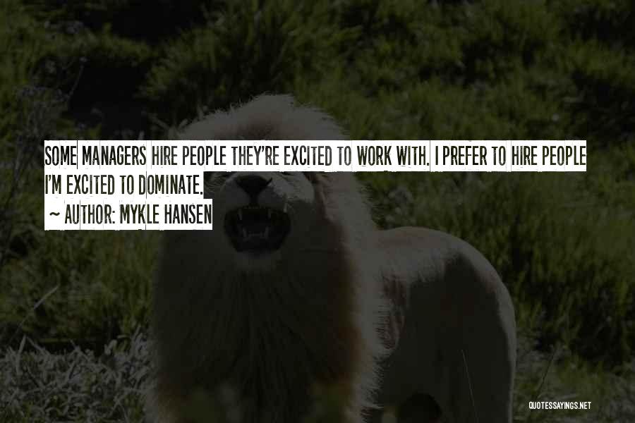 Mykle Hansen Quotes: Some Managers Hire People They're Excited To Work With. I Prefer To Hire People I'm Excited To Dominate.