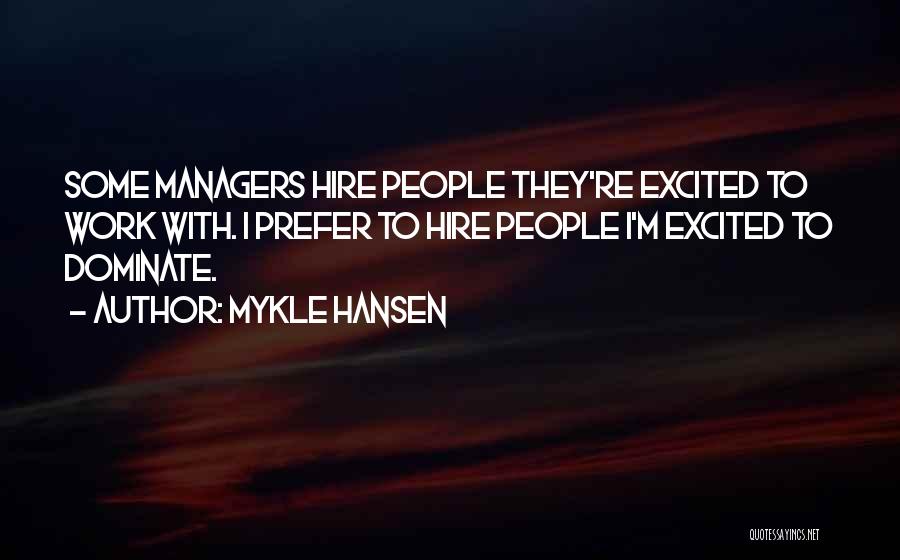 Mykle Hansen Quotes: Some Managers Hire People They're Excited To Work With. I Prefer To Hire People I'm Excited To Dominate.