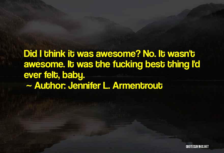 Jennifer L. Armentrout Quotes: Did I Think It Was Awesome? No. It Wasn't Awesome. It Was The Fucking Best Thing I'd Ever Felt, Baby.