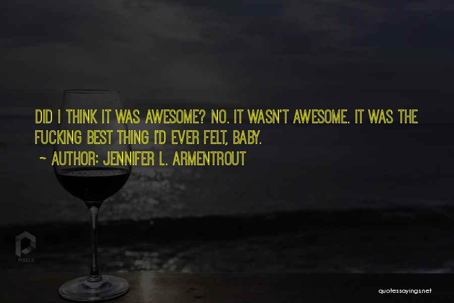 Jennifer L. Armentrout Quotes: Did I Think It Was Awesome? No. It Wasn't Awesome. It Was The Fucking Best Thing I'd Ever Felt, Baby.