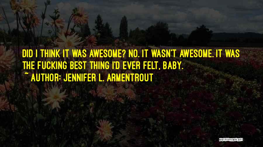 Jennifer L. Armentrout Quotes: Did I Think It Was Awesome? No. It Wasn't Awesome. It Was The Fucking Best Thing I'd Ever Felt, Baby.