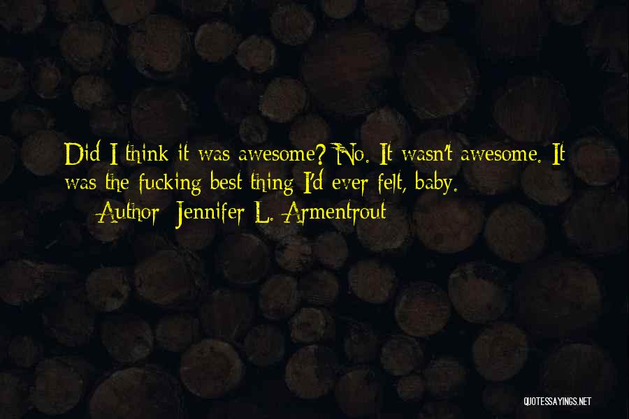 Jennifer L. Armentrout Quotes: Did I Think It Was Awesome? No. It Wasn't Awesome. It Was The Fucking Best Thing I'd Ever Felt, Baby.