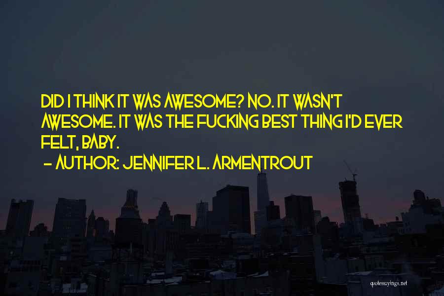 Jennifer L. Armentrout Quotes: Did I Think It Was Awesome? No. It Wasn't Awesome. It Was The Fucking Best Thing I'd Ever Felt, Baby.