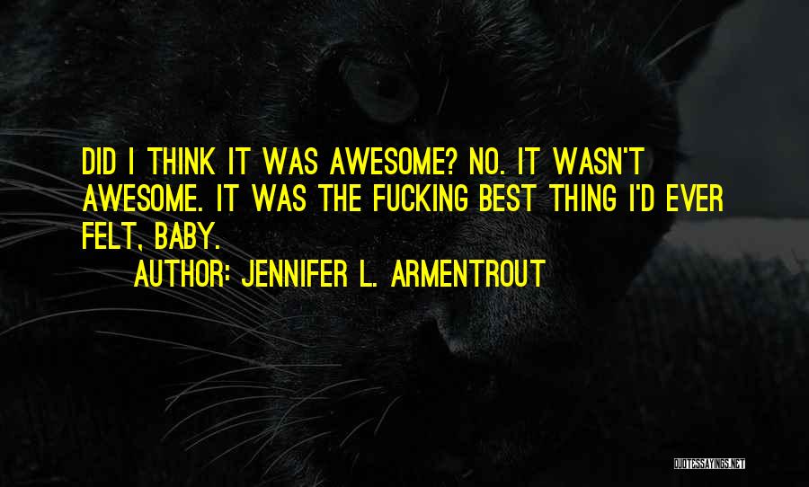 Jennifer L. Armentrout Quotes: Did I Think It Was Awesome? No. It Wasn't Awesome. It Was The Fucking Best Thing I'd Ever Felt, Baby.