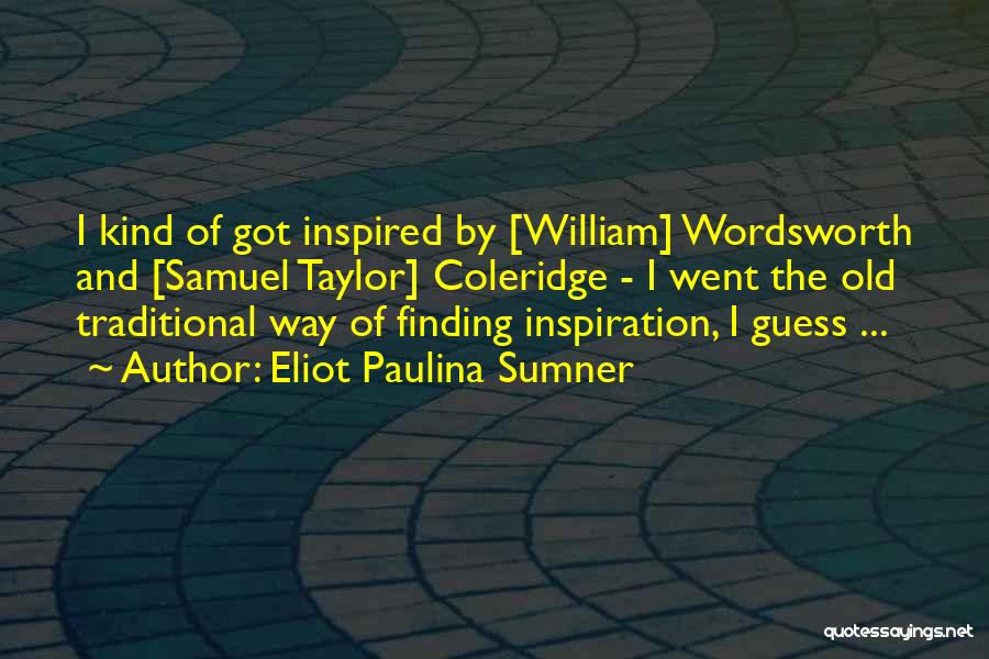 Eliot Paulina Sumner Quotes: I Kind Of Got Inspired By [william] Wordsworth And [samuel Taylor] Coleridge - I Went The Old Traditional Way Of