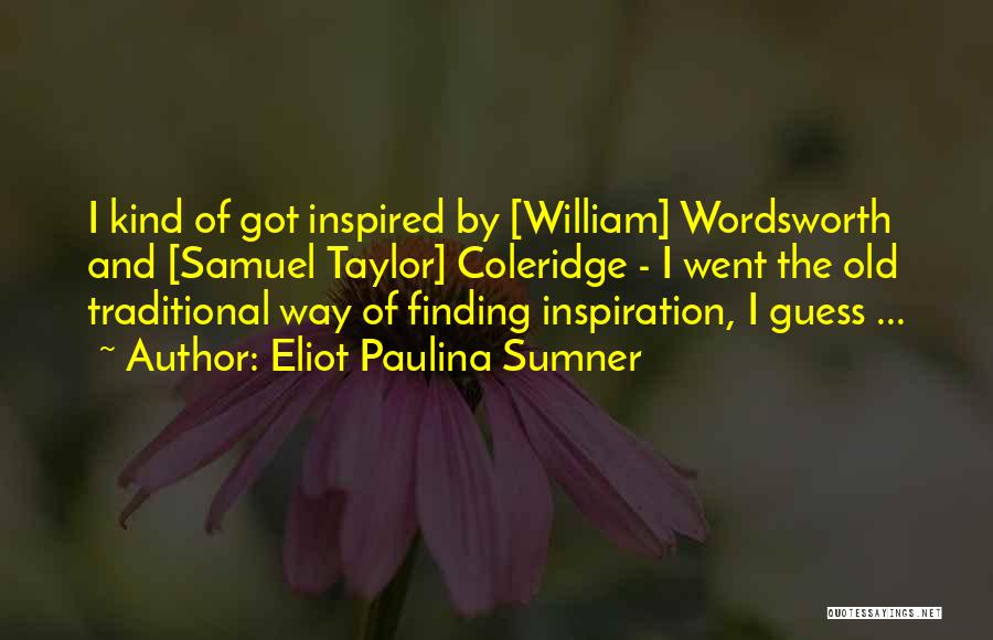 Eliot Paulina Sumner Quotes: I Kind Of Got Inspired By [william] Wordsworth And [samuel Taylor] Coleridge - I Went The Old Traditional Way Of