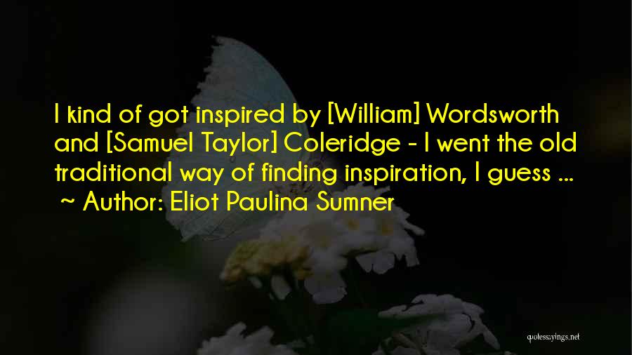 Eliot Paulina Sumner Quotes: I Kind Of Got Inspired By [william] Wordsworth And [samuel Taylor] Coleridge - I Went The Old Traditional Way Of
