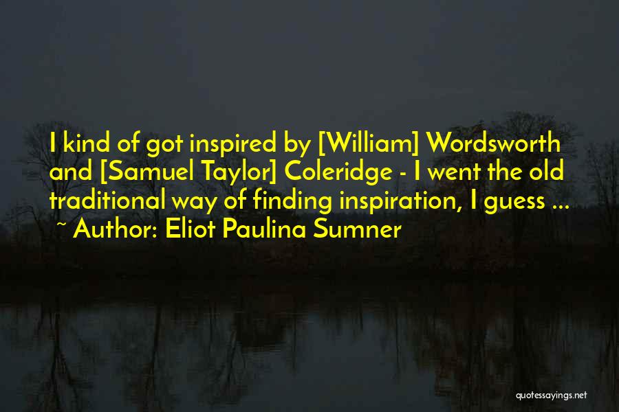 Eliot Paulina Sumner Quotes: I Kind Of Got Inspired By [william] Wordsworth And [samuel Taylor] Coleridge - I Went The Old Traditional Way Of