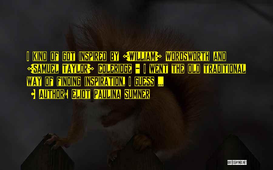 Eliot Paulina Sumner Quotes: I Kind Of Got Inspired By [william] Wordsworth And [samuel Taylor] Coleridge - I Went The Old Traditional Way Of