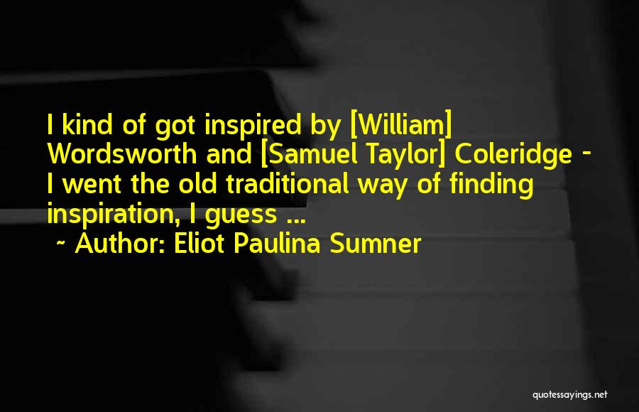 Eliot Paulina Sumner Quotes: I Kind Of Got Inspired By [william] Wordsworth And [samuel Taylor] Coleridge - I Went The Old Traditional Way Of