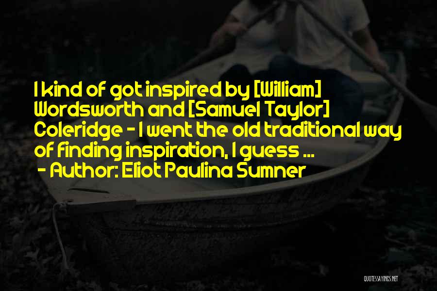 Eliot Paulina Sumner Quotes: I Kind Of Got Inspired By [william] Wordsworth And [samuel Taylor] Coleridge - I Went The Old Traditional Way Of