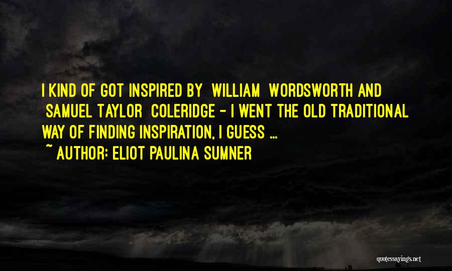 Eliot Paulina Sumner Quotes: I Kind Of Got Inspired By [william] Wordsworth And [samuel Taylor] Coleridge - I Went The Old Traditional Way Of