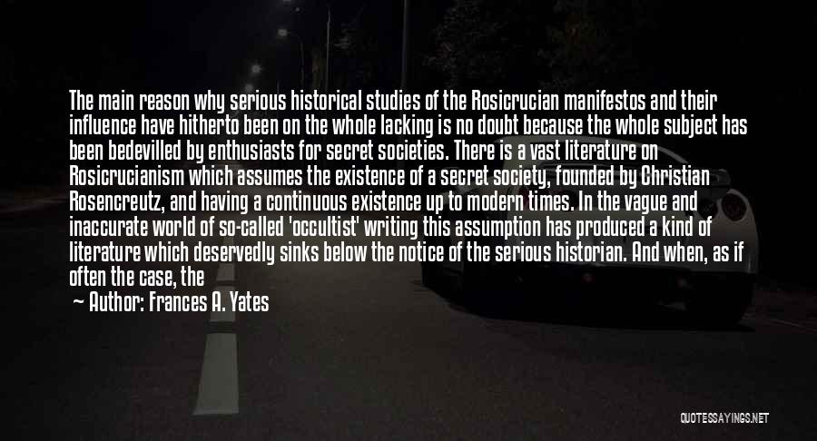 Frances A. Yates Quotes: The Main Reason Why Serious Historical Studies Of The Rosicrucian Manifestos And Their Influence Have Hitherto Been On The Whole