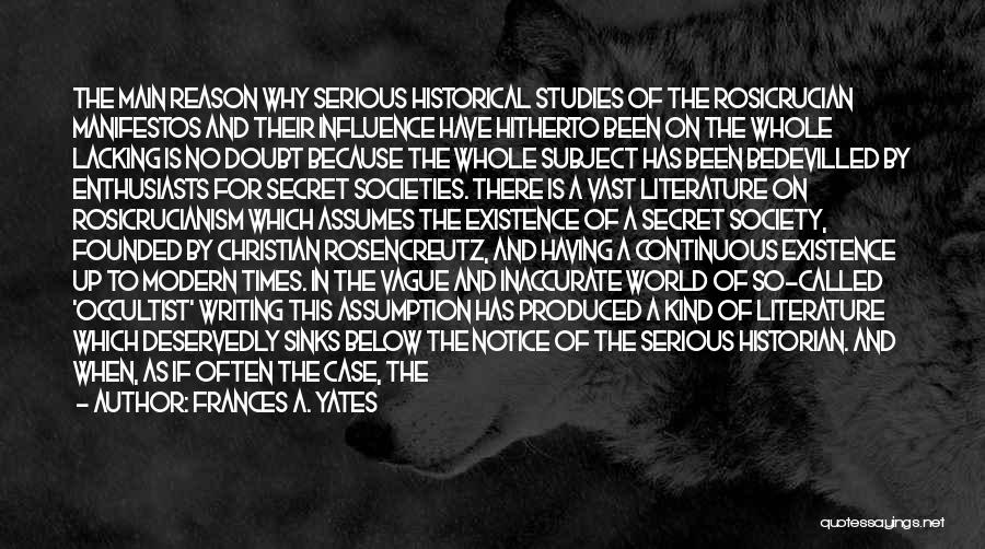 Frances A. Yates Quotes: The Main Reason Why Serious Historical Studies Of The Rosicrucian Manifestos And Their Influence Have Hitherto Been On The Whole