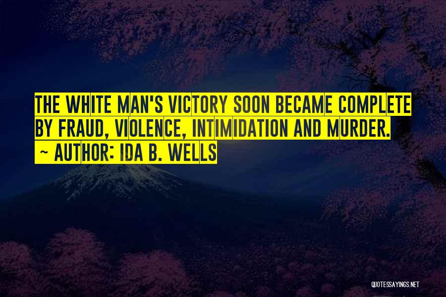Ida B. Wells Quotes: The White Man's Victory Soon Became Complete By Fraud, Violence, Intimidation And Murder.
