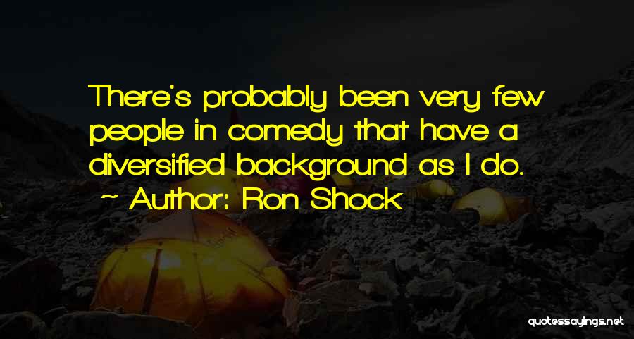 Ron Shock Quotes: There's Probably Been Very Few People In Comedy That Have A Diversified Background As I Do.