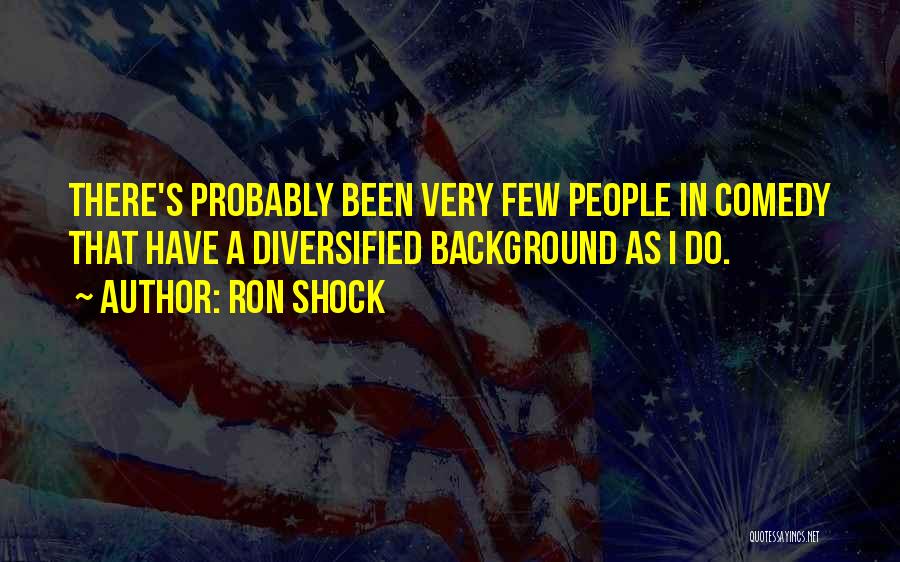 Ron Shock Quotes: There's Probably Been Very Few People In Comedy That Have A Diversified Background As I Do.