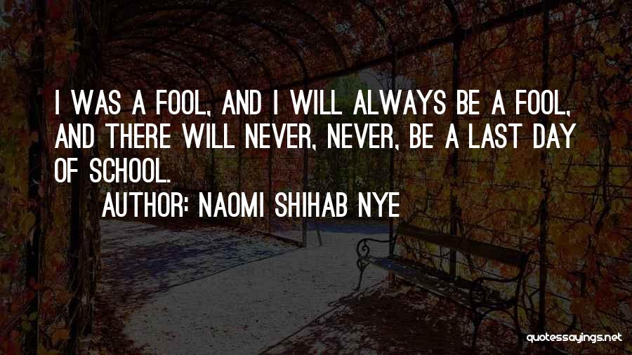 Naomi Shihab Nye Quotes: I Was A Fool, And I Will Always Be A Fool, And There Will Never, Never, Be A Last Day