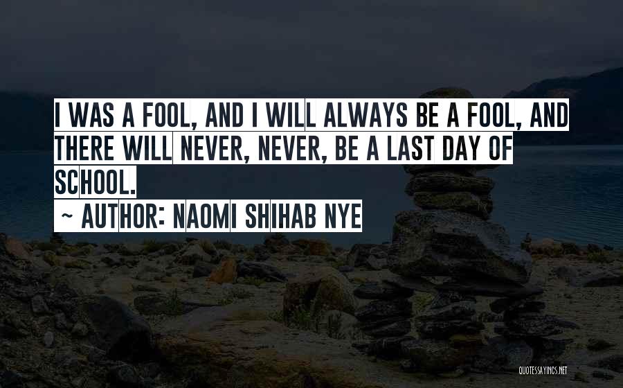 Naomi Shihab Nye Quotes: I Was A Fool, And I Will Always Be A Fool, And There Will Never, Never, Be A Last Day