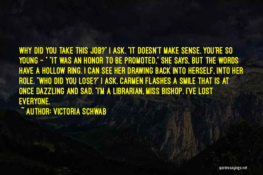 Victoria Schwab Quotes: Why Did You Take This Job? I Ask. It Doesn't Make Sense. You're So Young - It Was An Honor