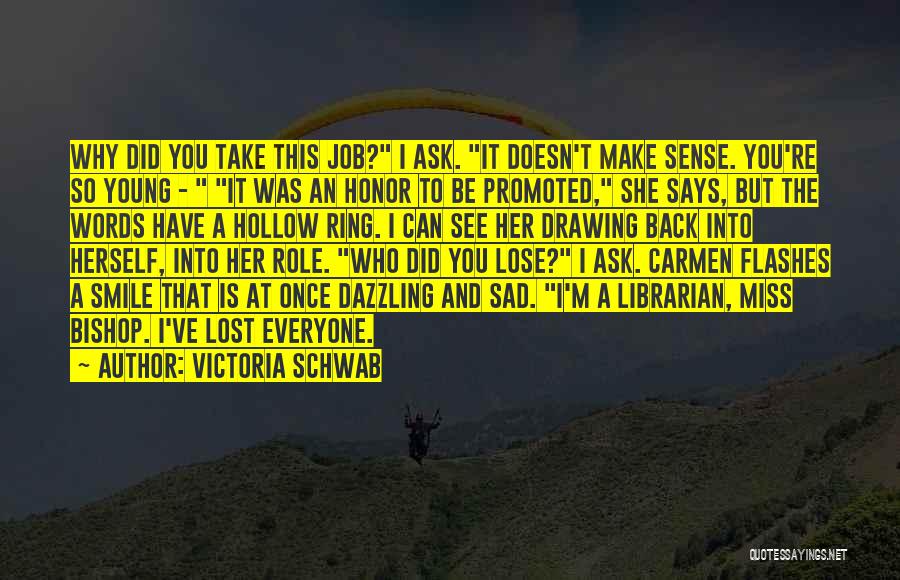 Victoria Schwab Quotes: Why Did You Take This Job? I Ask. It Doesn't Make Sense. You're So Young - It Was An Honor