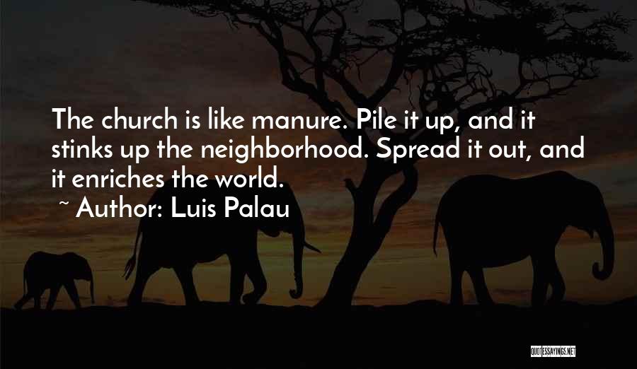 Luis Palau Quotes: The Church Is Like Manure. Pile It Up, And It Stinks Up The Neighborhood. Spread It Out, And It Enriches