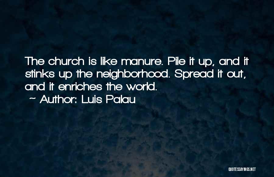 Luis Palau Quotes: The Church Is Like Manure. Pile It Up, And It Stinks Up The Neighborhood. Spread It Out, And It Enriches