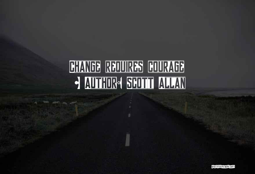 Scott Allan Quotes: Change Requires Courage