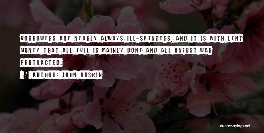 John Ruskin Quotes: Borrowers Are Nearly Always Ill-spenders, And It Is With Lent Money That All Evil Is Mainly Done And All Unjust