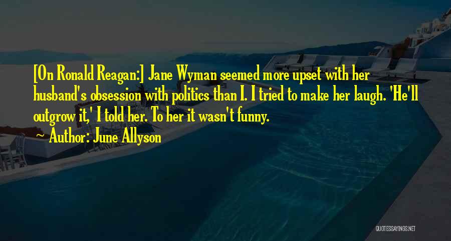 June Allyson Quotes: [on Ronald Reagan:] Jane Wyman Seemed More Upset With Her Husband's Obsession With Politics Than I. I Tried To Make